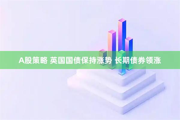 A股策略 英国国债保持涨势 长期债券领涨