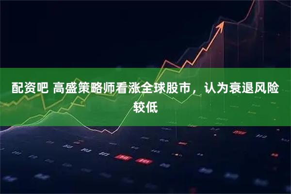 配资吧 高盛策略师看涨全球股市，认为衰退风险较低