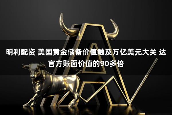 明利配资 美国黄金储备价值触及万亿美元大关 达官方账面价值的90多倍