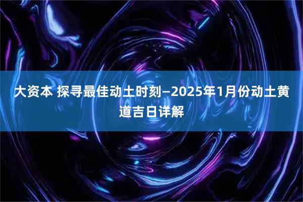 大资本 探寻最佳动土时刻—2025年1月份动土黄道吉日详解