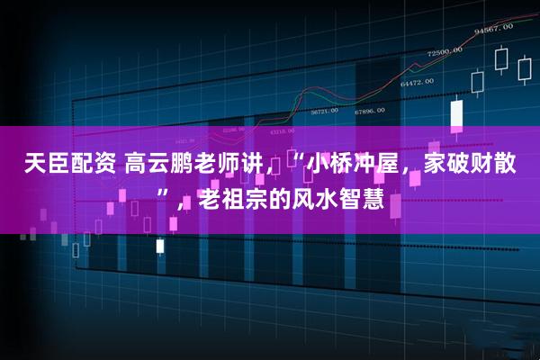 天臣配资 高云鹏老师讲，“小桥冲屋，家破财散”，老祖宗的风水智慧