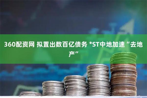 360配资网 拟置出数百亿债务 *ST中地加速“去地产”