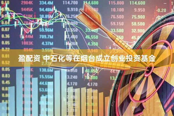 盈配资 中石化等在烟台成立创业投资基金