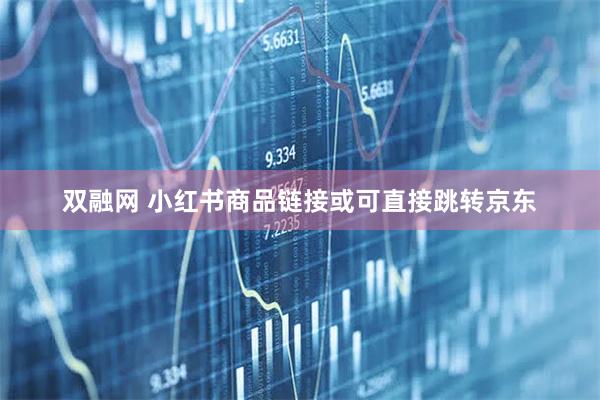 双融网 小红书商品链接或可直接跳转京东