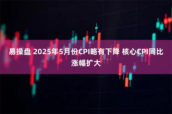 易操盘 2025年5月份CPI略有下降 核心CPI同比涨幅扩大