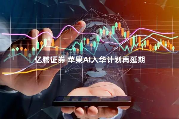 亿腾证券 苹果AI入华计划再延期