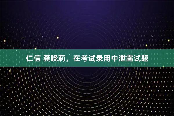 仁信 龚晓莉，在考试录用中泄露试题
