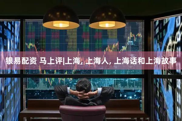 银易配资 马上评|上海, 上海人, 上海话和上海故事