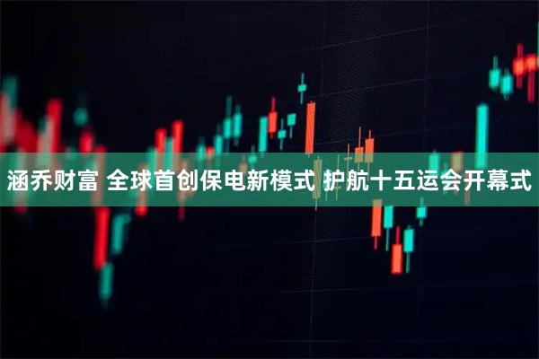 涵乔财富 全球首创保电新模式 护航十五运会开幕式