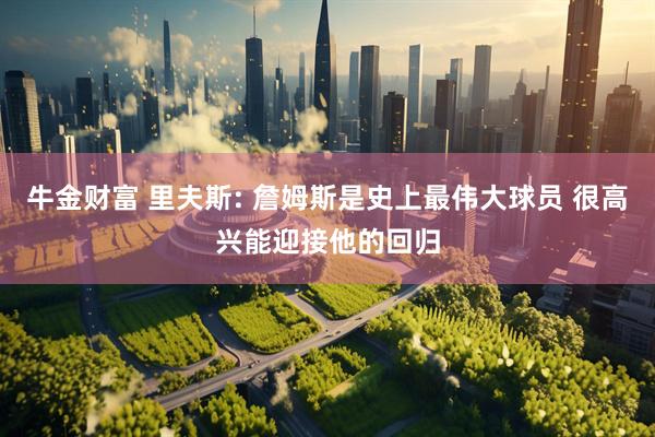 牛金财富 里夫斯: 詹姆斯是史上最伟大球员 很高兴能迎接他的回归