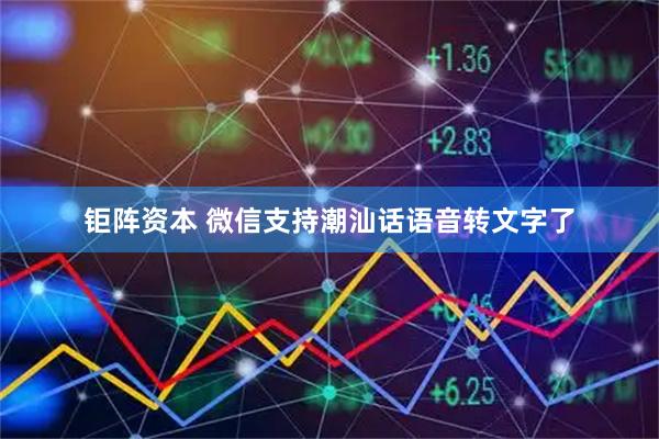 钜阵资本 微信支持潮汕话语音转文字了
