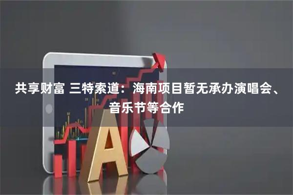 共享财富 三特索道：海南项目暂无承办演唱会、音乐节等合作