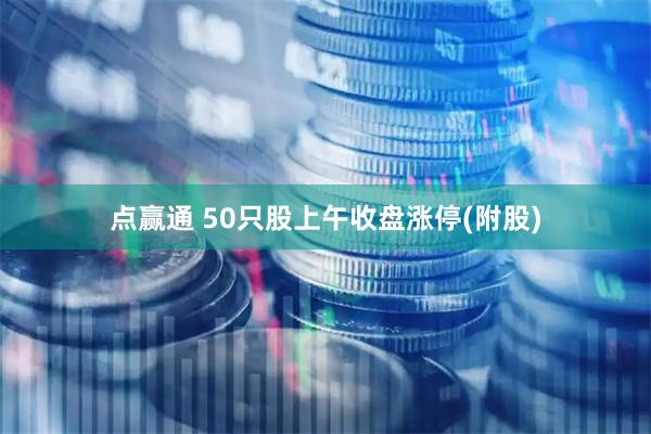 点赢通 50只股上午收盘涨停(附股)