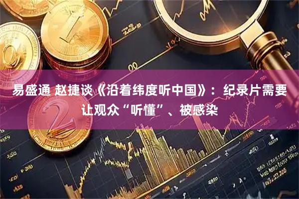 易盛通 赵捷谈《沿着纬度听中国》：纪录片需要让观众“听懂”、被感染