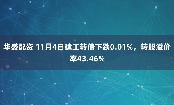 华盛配资 11月4日建工转债下跌0.01%，转股溢价率43.46%