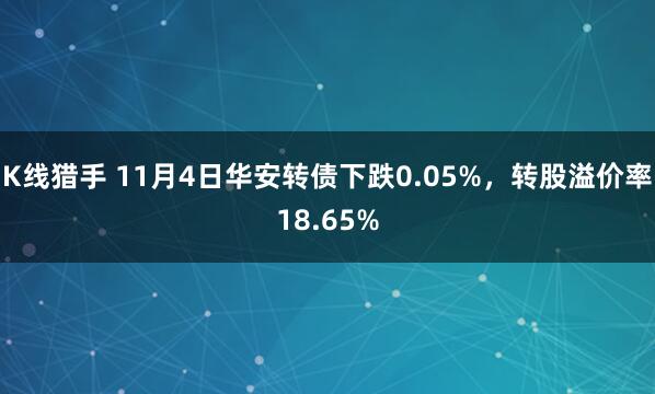 K线猎手 11月4日华安转债下跌0.05%，转股溢价率18.65%