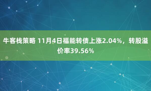 牛客栈策略 11月4日福能转债上涨2.04%，转股溢价率39.56%