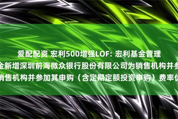 爱配配资 宏利500增强LOF: 宏利基金管理有限公司关于旗下部分基金新增深圳前海微众银行股份有限公司为销售机构并参加其申购（含定期定额投资申购）费率优惠活动的公告