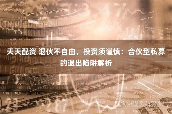 天天配资 退伙不自由，投资须谨慎：合伙型私募的退出陷阱解析