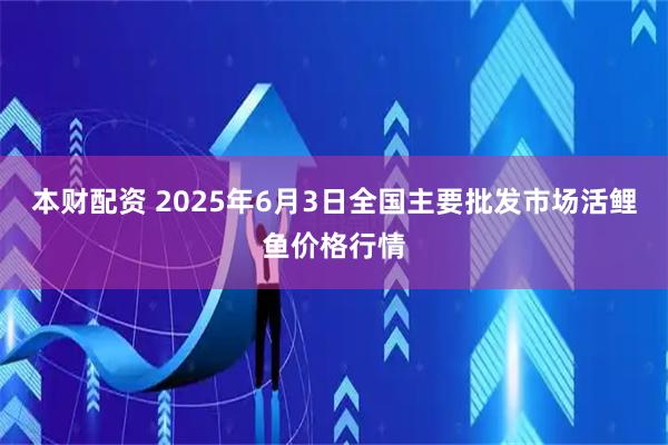 本财配资 2025年6月3日全国主要批发市场活鲤鱼价格行情