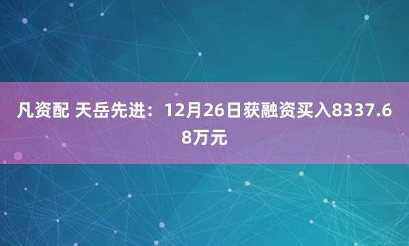 凡资配 天岳先进：12月26日获融资买入8337.68万元