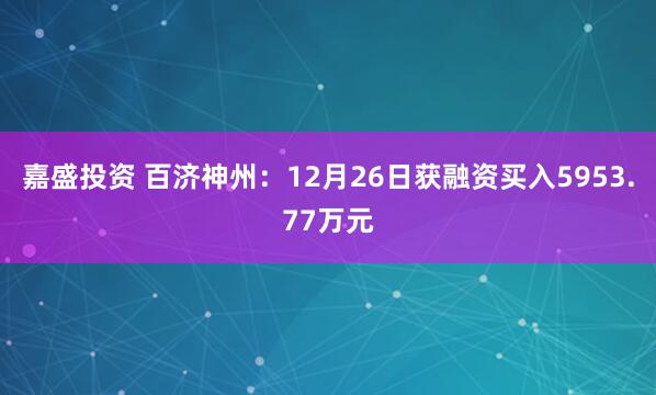 嘉盛投资 百济神州：12月26日获融资买入5953.77万元