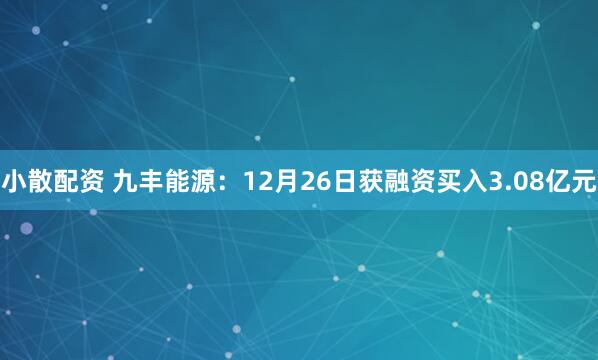 小散配资 九丰能源：12月26日获融资买入3.08亿元