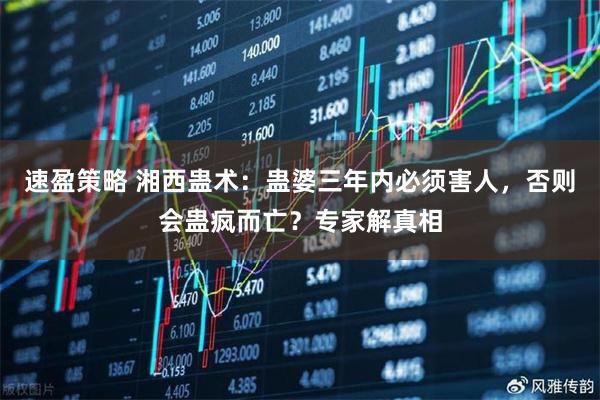速盈策略 湘西蛊术：蛊婆三年内必须害人，否则会蛊疯而亡？专家解真相