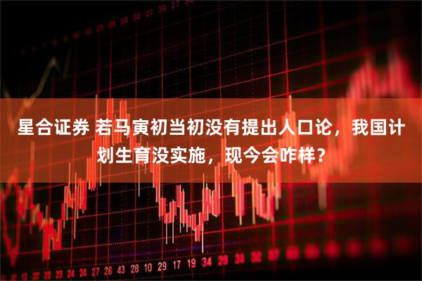 星合证券 若马寅初当初没有提出人口论，我国计划生育没实施，现今会咋样？