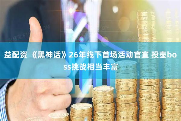 益配资 《黑神话》26年线下首场活动官宣 投壶boss挑战相当丰富