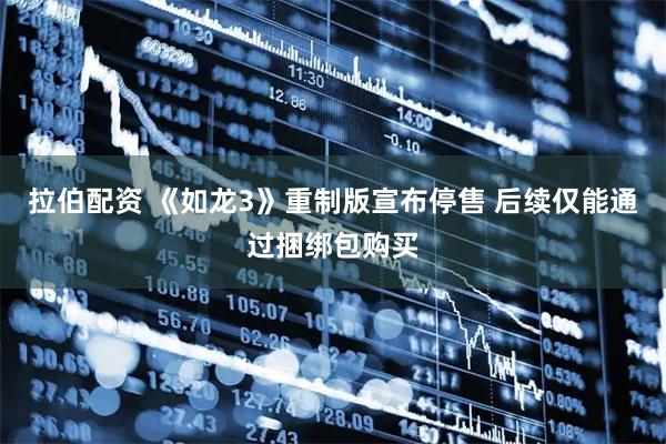 拉伯配资 《如龙3》重制版宣布停售 后续仅能通过捆绑包购买