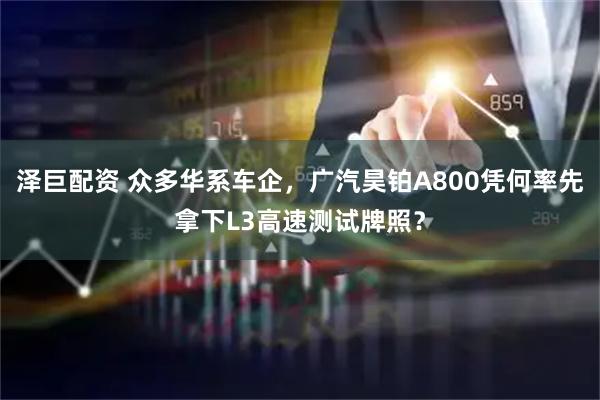 泽巨配资 众多华系车企，广汽昊铂A800凭何率先拿下L3高速测试牌照？