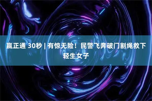 赢正通 30秒 | 有惊无险！民警飞奔破门割绳救下轻生女子