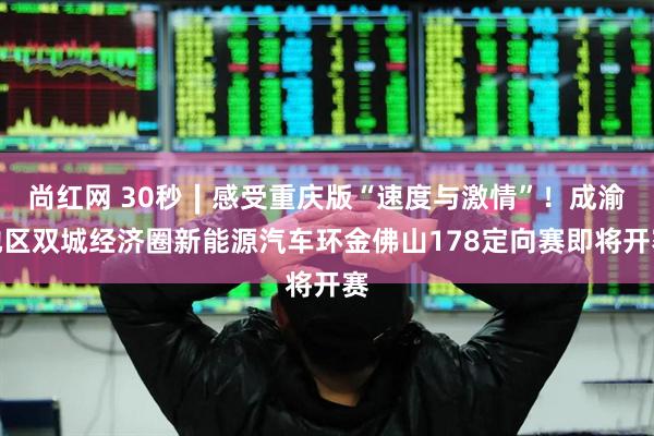尚红网 30秒∣感受重庆版“速度与激情”！成渝地区双城经济圈新能源汽车环金佛山178定向赛即将开赛