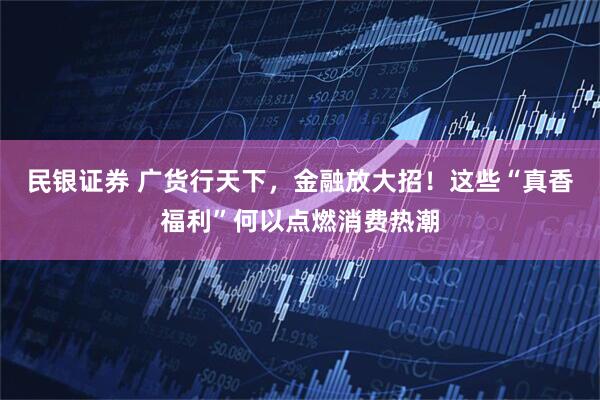 民银证券 广货行天下，金融放大招！这些“真香福利”何以点燃消费热潮