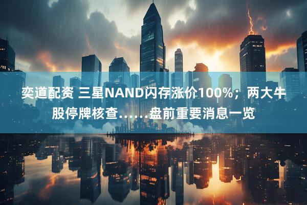 奕道配资 三星NAND闪存涨价100%；两大牛股停牌核查……盘前重要消息一览