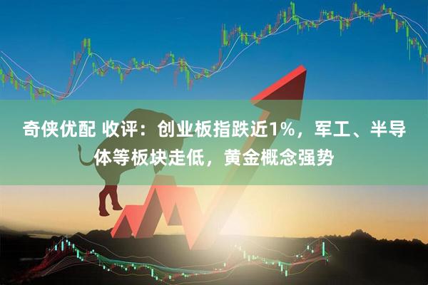 奇侠优配 收评：创业板指跌近1%，军工、半导体等板块走低，黄金概念强势