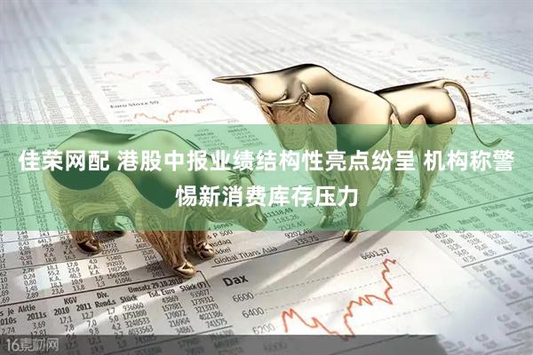 佳荣网配 港股中报业绩结构性亮点纷呈 机构称警惕新消费库存压力