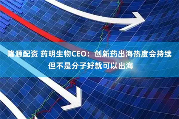 隆源配资 药明生物CEO：创新药出海热度会持续 但不是分子好就可以出海
