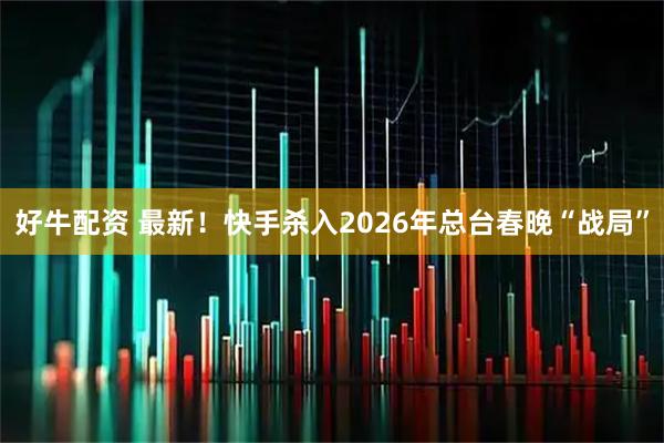好牛配资 最新！快手杀入2026年总台春晚“战局”
