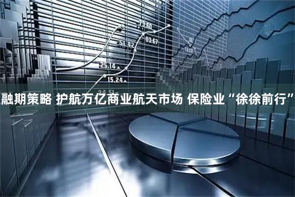 融期策略 护航万亿商业航天市场 保险业“徐徐前行”