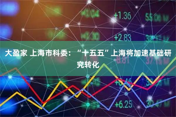 大盈家 上海市科委：“十五五”上海将加速基础研究转化