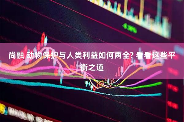 尚融 动物保护与人类利益如何两全? 看看这些平衡之道