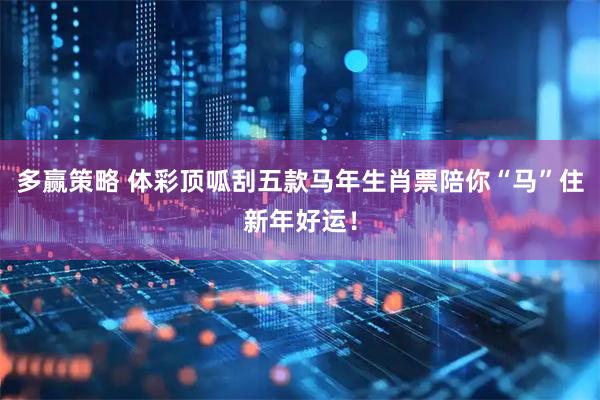 多赢策略 体彩顶呱刮五款马年生肖票陪你“马”住新年好运！