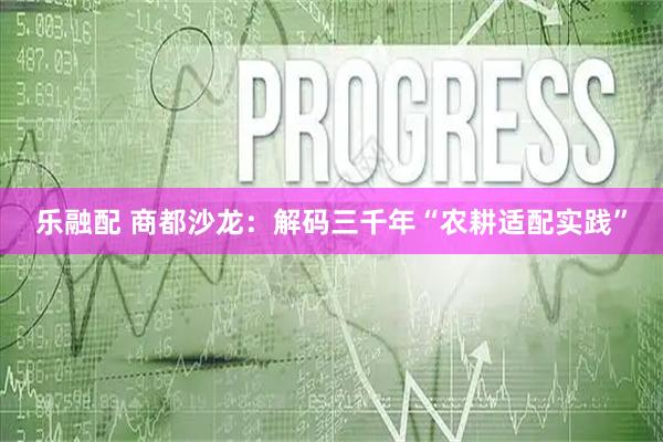 乐融配 商都沙龙：解码三千年“农耕适配实践”