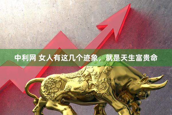 中利网 女人有这几个迹象，就是天生富贵命