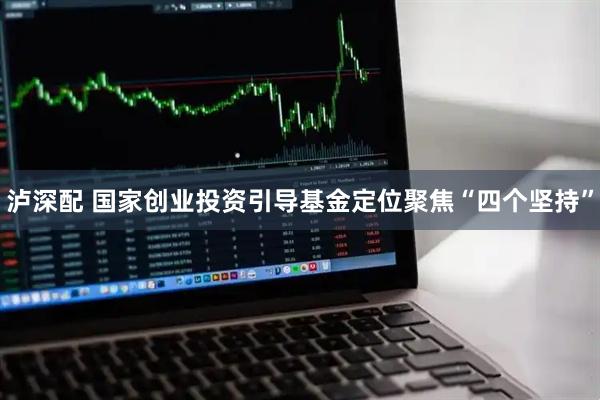 泸深配 国家创业投资引导基金定位聚焦“四个坚持”