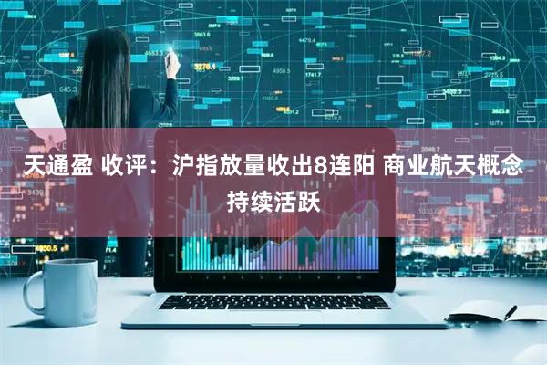 天通盈 收评：沪指放量收出8连阳 商业航天概念持续活跃