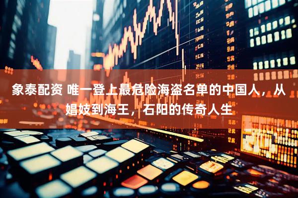 象泰配资 唯一登上最危险海盗名单的中国人，从娼妓到海王，石阳的传奇人生