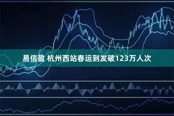 易信盈 杭州西站春运到发破123万人次
